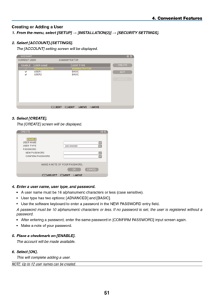 Page 65
5
4. Convenient Features
Creating or Adding a User
1. From the menu, select [SETUP] → [INSTALLATION(2)] → [SECURITY SETTINGS].
2.  Select [ACCOUNT]-[SETTINGS].
  The [ACCOUNT] setting screen will be displayed.
 
3. Select [CREATE].
  The [CREATE] screen will be displayed.
 
4. Enter a user name, user type, and password.
•  A user name must be 16 alphanumeric characters or less (case sensitive).
• User type has two options: [ADVANCED] and [BASIC].
• Use the software keyboard to enter a password in...