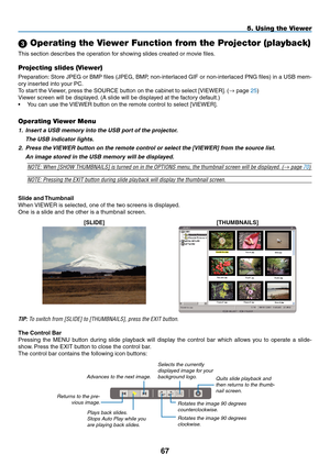 Page 81

5. Using the Viewer
 Operating the Viewer Function from the Projector (playback)
This section describes the operation for showing slides created or movie files.
Projecting slides (Viewer)
Preparation: Store JPEG or BMP files (JPEG, BMP, non-interlaced GIF or non-interlaced PNG files) in a USB mem-
ory inserted into your PC.
To start the Viewer, press the SOURCE button on the cabinet to select [VIEWER]. (→ page 25)
Viewer screen will be displayed. (A slide will be displayed at the factory...