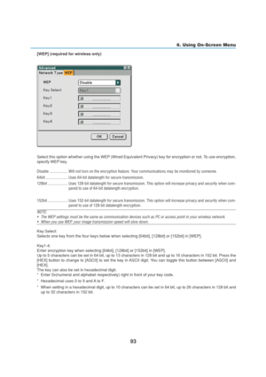 Page 10393
6. Using On-Screen Menu
[WEP] (required for wireless only)
Select this option whether using the WEP (Wired Equivalent Privacy) key for encryption or not. To use encryption,
specify WEP key.
Disable .................. Will not turn on the encryption feature. Your communications may be monitored by someone.
64bit ...................... Uses 64-bit datalength for secure transmission.
128bit .................... Uses 128-bit datalength for secure transmission. This option will increase privacy and...