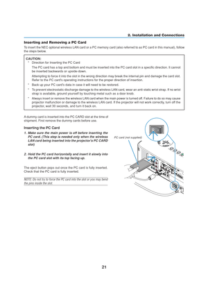 Page 3121
2. Installation and Connections
Inserting the PC Card
1. Make sure the main power is off before inserting the
PC card. (This step is needed only when the wireless
LAN card being inserted into the projectors PC CARD
slot)
2. Hold the PC card horizontally and insert it slowly into
the PC card slot with its top facing up.
The eject button pops out once the PC card is fully inserted.
Check that the PC card is fully inserted.
NOTE: Do not try to force the PC card into the slot or you may bend
the pins...