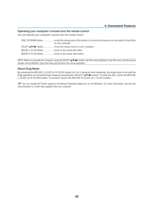 Page 5040
4. Convenient Features
Operating your computer’s mouse from the remote control
You can operate your computers mouse from the remote control.
PAGE UP/DOWN Button ................. scrolls the viewing area of the window or to move to the previous or next slide in PowerPoint
on your computer.
SELECT  Button ................. moves the mouse cursor on your computer.
MOUSE L-CLICK Button ................. works as the mouse left button.
MOUSE R-CLICK Button ................. works as the mouse right...