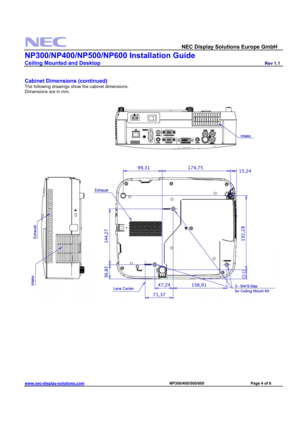 Page 4 
  NEC Display Solutions Europe GmbH                  
NP300/NP400/NP500/NP600 Installation Guide 
Ceiling Mounted and Desktop                         Rev 1.1 
www.nec-display-solutions.com                                                                              NP300/400/500/600                                 Page 4 of 6 
 
 
Cabinet Dimensions (continued)
 
The following drawings show the cabinet dimensions. 
Dimensions are in mm.  
 
 
 
 
 
 
 
 
 
 
 
 
 
 
 
 
 
  