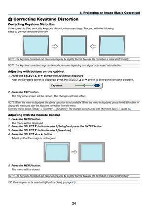 Page 3224
 Correcting Keystone Distortion
Correcting Keystone Distortion
If the screen is tilted vertically, keystone distortion becomes large. Proceed with the following
steps to correct keystone distortion
NOTE: The Keystone correction can cause an image to be slightly blurred because the correction is made electronically.
NOTE: The Keystone correction range can be made narrower, depending on a signal or its aspect ratio selection.
Adjusting with buttons on the cabinet
1. Press the SELECT  or  button with...