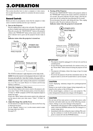 Page 31E–25
3.OPERATION
This section describes how to select a computer or video source,
how to adjust the picture, and how to customize the menu or projec-
tor settings.
General Controls
Before you turn on your projector, ensure that the computer or video
source is turned on and that your lens cap is removed.
1. Turn on the Projector
Plug the supplied power cable in the wall outlet. The projector will
go into its standby mode and the power indicator will glow orange.
Only after you press the “ON/STAND BY”...