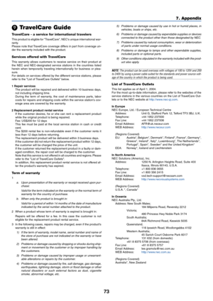 Page 80
73
7. Appendix

 TravelCare Guide
TravelCare - a service for international travelers
This product is eligible for TravelCare, NECs unique international war-
ranty.
Please note that TravelCare coverage differs in part from coverage un-
der the warranty included with the product.
Services offered with TravelCare
This warranty allows customers to receive service on their product at
the NEC and NEC-designated service stations in the countries listed
herein when temporarily traveling internationally for...