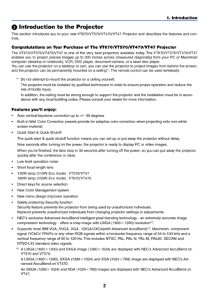 Page 9
2
1. Introduction
 Introduction to the Projector
This section introduces you to your new VT670/VT570/VT470/VT47 Projector and describes the features and con-
trols.
Congratulations on Your Purchase of The VT670/VT570/VT470/VT47 Projector
The VT670/VT570/VT470/VT47 is one of the very best projectors available today. The VT670/VT570/VT470/VT47
enables you to project precise images up to 300 inches across (measured diagonal\
ly) from your PC or Macintosh
computer (desktop or notebook), VCR, DVD player,...