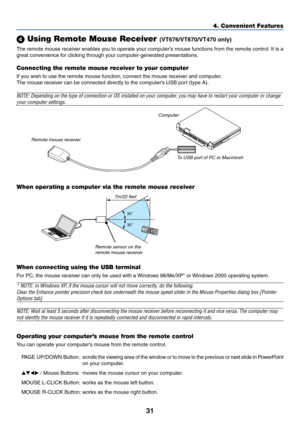 Page 3831
4. Convenient Features
 Using Remote Mouse Receiver (VT676/VT670/VT470 only)
The remote mouse receiver enables you to operate your computer’s mouse functions from the remote control. It is a
great convenience for clicking through your computer-generated presentations.
Connecting the remote mouse receiver to your computer
If you wish to use the remote mouse function, connect the mouse receiver and computer.
The mouse receiver can be connected directly to the computer’s USB port (type A).
NOTE:...