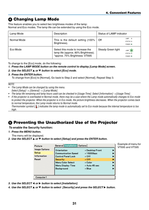 Page 39
31
 Changing Lamp Mode
This feature enables you to select two brightness modes of the lamp:
Normal and Eco modes. The lamp life can be extended by using the Eco mode.
To change to the [Eco] mode, do the following:
1. Press the LAMP MODE button on the remote control to display [Lamp Mode] \
screen.
2. Use the SELECT 
 or  button to select [Eco] mode.
3. Press the ENTER button.
To change from [Eco] to [Normal], Go back to Step 2 and select [Normal]. \
Repeat Step 3.
NOTE: • The Lamp Mode can be changed...