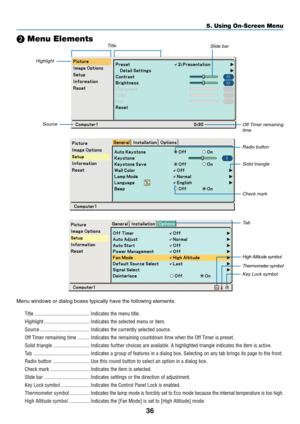 Page 44
36
5. Using On-Screen Menu

 Menu Elements
Highlight
TitleSlide bar
Off Timer remaining
timeSource
Radio button
Solid triangle
Check mark
Ta b
Thermometer symbolKey Lock symbol
Menu windows or dialog boxes typically have the following elements:
Title .......................................... Indicates the menu title.
Highlight ................................... Indicates the selected menu or item.
Source ...................................... Indicates the currently selected source.
Off Timer...