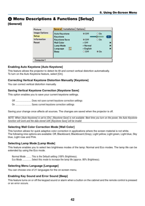 Page 50
42
5. Using On-Screen Menu
 Menu Descriptions & Functions [Setup]
[General]
Enabling Auto Keystone [Auto Keystone]
This feature allows the projector to detect its tilt and correct vertica\
l distortion automatically.
To  turn on the Auto Keystone feature, select [On].
Correcting Vertical Keystone Distortion Manually [Keystone]
You can correct vertical distortion manually.
Saving Vertical Keystone Correction [Keystone Save]
This option enables you to save your current keystone settings.
Off...