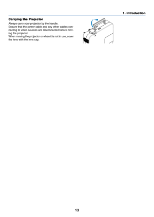 Page 1313
1. Introduction
Carrying the Projector
Always carry your projector by the handle.
Ensure that the power cable and any other cables con-
necting to video sources are disconnected before mov-
ing the projector.
When moving the projector or when it is not in use, cover
the lens with the lens cap.
ZOOM F
O
C
U
S
  