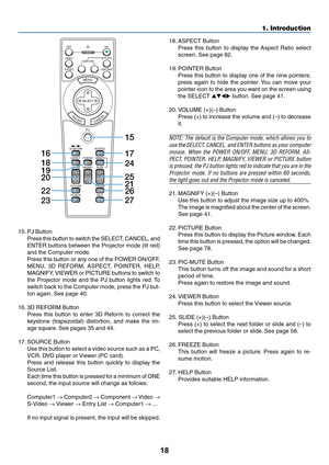 Page 1818
15. PJ Button
Press this button to switch the SELECT, CANCEL, and
ENTER buttons between the Projector mode (lit red)
and the Computer mode.
Press this button or any one of the POWER ON/OFF,
MENU, 3D REFORM, ASPECT, POINTER, HELP,
MAGNIFY, VIEWER or PICTURE buttons to switch to
the Projector mode and the PJ button lights red. To
switch back to the Computer mode, press the PJ but-
ton again. See page 40.
16. 3D REFORM Button
Press this button to enter 3D Reform to correct the
keystone (trapezoidal)...