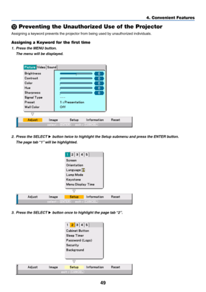 Page 4949
4. Convenient Features
 Preventing the Unauthorized Use of the Projector
Assigning a keyword prevents the projector from being used by unauthorized individuals.
Assigning a Keyword for the first time
1. Press the MENU button.
The menu will be displayed.
2. Press the SELECT  button twice to highlight the Setup submenu and press the ENTER button.
The page tab “1” will be highlighted.
3. Press the SELECT  button once to highlight the page tab “2”. 