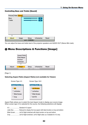 Page 8282
Controlling Bass and Treble [Sound]
You can adjust the bass and treble level of the projector speakers and AUDIO OUT (Stereo Mini Jack).
 Menu Descriptions & Functions [Image]
[Page 1]
Selecting Aspect Ratio [Aspect Ratio] (not available for Viewer)
Screen Type  4:3 Screen Type  16:9
Aspect Ratio allows you to select the best Aspect mode to display your source image.
When screen type 4:3 is selected for the source, the following selections will display:
4:3 ......................... Standard 4:3...