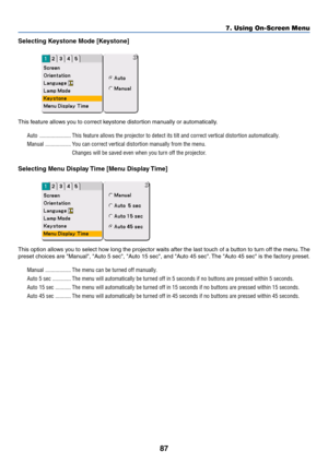 Page 8787
Selecting Keystone Mode [Keystone]
This feature allows you to correct keystone distortion manually or automatically.
Auto ...................... This feature allows the projector to detect its tilt and correct vertical distortion automatically.
Manual .................. You can correct vertical distortion manually from the menu.
Changes will be saved even when you turn off the projector.
Selecting Menu Display Time [Menu Display Time]
This option allows you to select how long the projector waits after...