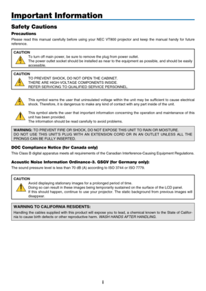 Page 3

Important Information
Safety Cautions
Precautions
Please  read  this  manual  carefully  before  using  your  NEC  VT800  projector  and  keep  the  manual  handy  for  future 
reference.
CAUTION
To turn off main power, be sure to remove the plug from power outlet.
The power outlet socket should be installed as near to the equipment as possible, and should be easily 
accessible.
CAUTION
TO PREVENT SHOCK, DO NOT OPEN THE CABINET.
THERE ARE HIGH-VOLTAGE COMPONENTS INSIDE.
REFER SERVICING TO...