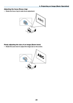 Page 36
4
3. Projecting an Image (Basic Operation)
Adjusting the focus (Focus ring)
•  Rotate the focus ring to make focus adjustment.
VIDEO INAUDIO INUSBLANAUDIO INHDMI INAUDIO INCOMPUTER /COMPONENT 2 INCOMPUTER /COMPONENT 1 INPC CONTROLMONITOR OUTAUDIO OUTS-VIDEO INAUDIO INL/MONOL/MONORRAC IN
USBLAMPSTATUSSOURCEAUTO ADJUST3D REFORMSELECT
Finely adjusting the size of an image (Zoom lever)
•   Rotate the zoom lever to adjust the image size on the screen.
VIDEO INAUDIO INUSBLANAUDIO INHDMI INAUDIO...