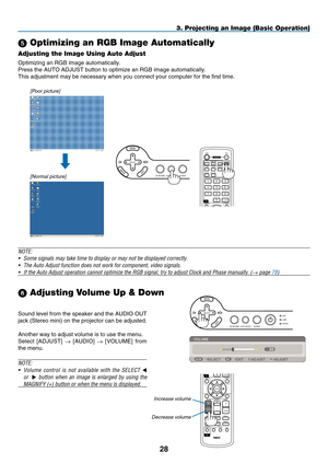 Page 40
8
MAGNIFYVOLUME
PICTURELAMP MODEASPECTAV-MUTE3D REFORMFREEZEID SETLENS SHIFTFOCUS/ZOOMHELP
PAGE
MENU
L-CLICKR-CLICK
EXIT0CLEAR
ENTER
UP
DOWN
ID
ID
OFF ON
COMPUTERVIDEOS-VIDEOVIEWERNETWORKHDMIPIP
MENUEXIT
COMPONENTAUTO ADJ.
1324657980CLEAR
POWER
ID
1 23USBLAMPSTATUSSOURCEAUTO ADJUST3D REFORM
SELECT
3. Projecting an Image (Basic Operation)
 Optimizing an RGB Image Automatically
Adjusting the Image Using Auto Adjust
Optimizing an RGB image automatically.
Press the AUTO ADJUST button to optimize an...