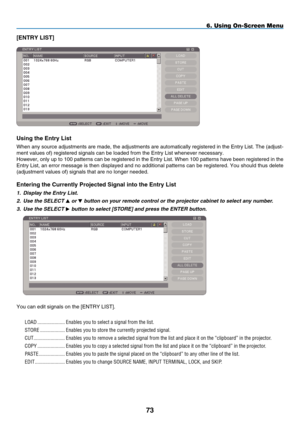 Page 85
7
6. Using On-Screen Menu
[E NTRY  L IST]
Us ng the Entry L  st
When any source adjustments are made, the adjustments are automatically registered in the Entry List. The (adjust-
ment values of) registered signals can be loaded from the Entry List wh\
enever necessary.
However, only up to 100 patterns can be registered in the Entry List. When 100 patterns have been registered in the  
Entry List, an error message is then displayed and no additional patterns can be registered. You should...