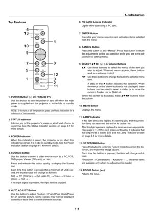 Page 121-4
POWER ENTERMENUSOURCE FOCUSPC CARD
SELECT
CANCEL
STATUS
LAMP     ON/
STAND BYAUTO
ADJUST3D
REFORM1
3 13
5
9
7
6
10
4
12
8
2
11
Top Features
1. POWER Button (  ON / STAND BY)
Use this button to turn the power on and off when the main
power is supplied and the projector is in the Idle or standby
mode.
NOTE: To turn on or off the projector, press and hold this button for aminimum of two seconds.
2. STATUS Indicator
Informs you of the projector’s status or what kind of error is
occurring. See the Status...