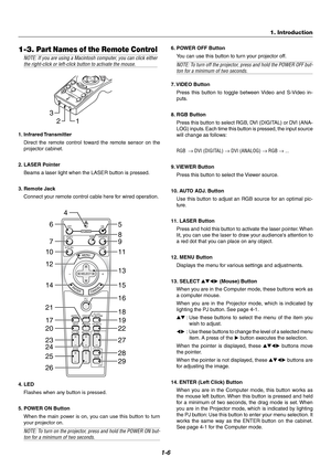 Page 141-6
4. LED
Flashes when any button is pressed.
5. POWER ON Button
When the main power is on, you can use this button to turn
your projector on.
NOTE: To turn on the projector, press and hold the POWER ON but-ton for a minimum of two seconds.
1-3. Part Names of the Remote Control
NOTE: If you are using a Macintosh computer, you can click eitherthe right-click or left-click button to activate the mouse.
O
FF
V
ID
E
O
AUTO ADJ.R
G
B
V
IEW
E
R
L
A
SE
R O
NPO
W
E
R
SELECT
21
3
1. Infrared Transmitter
Direct...