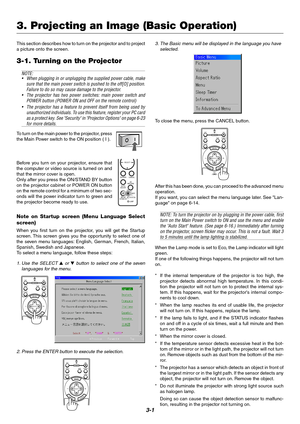 Page 243-1
This section describes how to turn on the projector and to project
a picture onto the screen.
3-1. Turning on the Projector
NOTE:
•When plugging in or unplugging the supplied power cable, make
sure that the main power switch is pushed to the off[O] position.
Failure to do so may cause damage to the projector.
•The projector has two power switches: main power switch and
POWER button (POWER ON and OFF on the remote control)
•The projector has a feature to prevent itself from being used by
unauthorized...