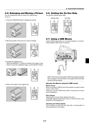 Page 314-3
4-5. Enlarging and Moving a Picture
You can enlarge the area you want up to 400 percent.
To  do so:
1. Press the POINTER button to display the pointer.
2. Move the pointer to the area you want to enlarge.
3. Enlarge the selected area.
When the MAGNIFY (+) button is pressed, the image is mag-
nified. To move the magnified image, use the SELECT button.
4. Return the image to the original size.
PJ
ASPECT FREEZE
FOCUS3D REFORM
HELPPOINTER
VOLUME MAGNIFY
ZOOM
PIC-MUTESLIDE
FOLDER
SLIDE
LIST
MENU...