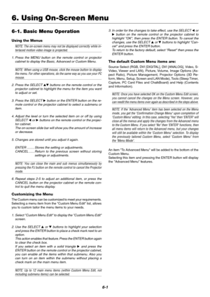 Page 386-1
6-1. Basic Menu Operation
Using the Menus
NOTE: The on-screen menu may not be displayed correctly while in-terlaced motion video image is projected.
1. Press the MENU button on the remote control or projector
cabinet to display the Basic, Advanced or Custom Menu.
NOTE: When using a USB mouse, click the mouse button to display
the menu. For other operations, do the same way as you use your PC
mouse.
2. Press the SELECT 
 buttons on the remote control or the
projector cabinet to highlight the menu...