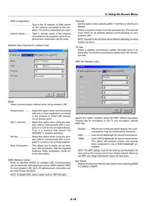 Page 566-19
DNS Configuration
................................ Type in the IP address of DNS server
on the network connected to the pro-
jector. 12 numeric characters are used.
Domain Name ......... Type in domain name of the network
connected to the projector. Up to 60 al-
phanumeric characters can be used.
Network Type (required for wireless only)
Mode:
Select communication method when using wireless LAN.
Infrastructure ........... Select this option when communicating
with one or more equipment connected
to...