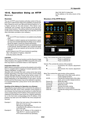 Page 7410-6
10-6. Operation Using an HTTP
Browser
Overview
The use of HTTP server functions will allow control of the pro-
jector from a web browser without the installation of special soft-
ware. Please be sure to use “Microsoft Internet Explorer 4.x” or
a higher version for the web browser. (This device uses
“JavaScript” and “Cookies” and the browser should be set to
accept these functions. The setting method will vary depending
on the version of browser. Please refer to the help files and the
other...