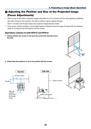 Page 4033
3. Projecting an Image (Basic Operation)
90˚
1. Check whether the screen is set up to be vertical by viewing it from
the side.
 Adjusting the Position and Size of the Projected Image
   (Focus Adjustments)
•After turning on the power, projected images may flicker for 3 to 5 minutes until the lamp lighting is stabilized.
Also after turning on the projector, the picture position may be slightly changed.
Wait 10 minutes until the light status and projected images become stable.
•If the screen is tilted...