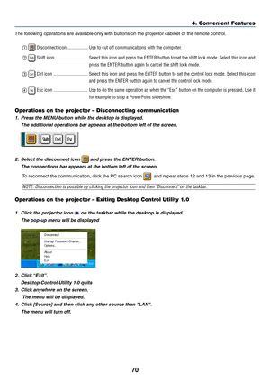Page 7770
The following operations are available only with buttons on the projector cabinet or the remote control.
 
 Disconnect icon ................. Use to cut off communications with the computer.
 
 Shift icon ............................ Select this icon and press the ENTER button to set the shift lock mode. Select this icon and
press the ENTER button again to cancel the shift lock mode.
 
 Ctrl icon ............................. Select this icon and press the ENTER button to set the control lock mode....