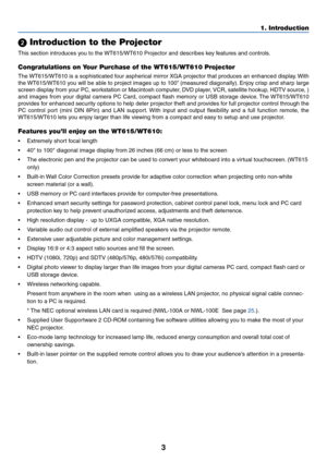 Page 103
1. Introduction
 Introduction to the Projector
This section introduces you to the WT615/WT610 Projector and describes key features and controls.
Congratulations on Your Purchase of the WT615/WT610 Projector
The WT615/WT610 is a sophisticated four aspherical mirror XGA projector that produces an enhanced display. With
the WT615/WT610 you will be able to project images up to 100” (measured diagonally). Enjoy crisp and sharp large
screen display from your PC, workstation or Macintosh computer, DVD...