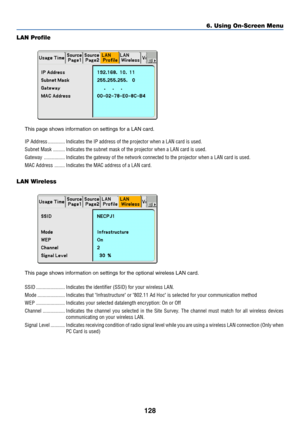 Page 135128
LAN Profile
This page shows information on settings for a LAN card.
IP Address ............. Indicates the IP address of the projector when a LAN card is used.
Subnet Mask ......... Indicates the subnet mask of the projector when a LAN card is used.
Gateway ................ Indicates the gateway of the network connected to the projector when a LAN card is used.
MAC Address ........ Indicates the MAC address of a LAN card.
LAN Wireless
This page shows information on settings for the optional wireless...