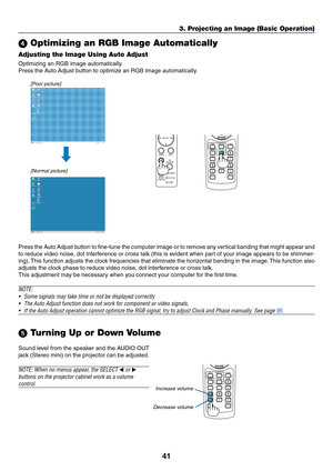 Page 4841
HELP
ZOOM FOCUSSLIDE VIEWER
ASPECTVOLUME
3D REFORM
PIC-MUTE
FREEZE
R-CLICK
AUTO ADJ.COMPUTER VIDEO
HELP
ZOOM FOCUSSLIDE VIEWER
ASPECTVOLUME
3D REFORM
PIC-MUTE
FREEZE
R-CLICK
AUTO ADJ.COMPUTER VIDEO
POWER ENTERSELECT
EXIT
STATUS
LAMP     ON/
STAND BYAUTO
ADJUST3D
REFORM
3. Projecting an Image (Basic Operation)
 Optimizing an RGB Image Automatically
Adjusting the Image Using Auto Adjust
Optimizing an RGB image automatically.
Press the Auto Adjust button to optimize an RGB image automatically.
[Poor...
