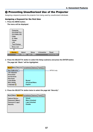 Page 6457
4. Convenient Features

 Preventing Unauthorized Use of the Projector
Assigning a keyword prevents the projector from being used by unauthorized individuals.
Assigning a Keyword for the first time
1. Press the MENU button.
The menu will be displayed.
2. Press the SELECT  button to select the Setup submenu and press the ENTER button.
The page tab “Basic” will be highlighted.
3. Press the SELECT  button twice to select the page tab “Security”.
WT615 only 