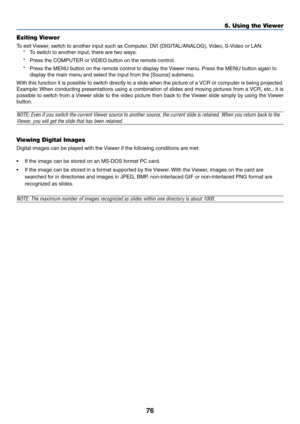 Page 8376
Exiting Viewer
To exit Viewer, switch to another input such as Computer, DVI (DIGITAL/ANALOG), Video, S-Video or LAN.
*To switch to another input, there are two ways:
*Press the COMPUTER or VIDEO button on the remote control.
*Press the MENU button on the remote control to display the Viewer menu. Press the MENU button again to
display the main menu and select the input from the [Source] submenu.
With this function it is possible to switch directly to a slide when the picture of a VCR or computer is...