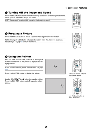 Page 5851
POINTERLASER
MAGNIFYPAGE OFF
POWERON
ENTER
MENU
EXIT
R-CLICK
UP
DOWN
POINTERLASER
MAGNIFYPAGE OFF
POWERON
ENTER
MENU
EXIT
UP
DOWN
HELP
ZOOM FOCUSSLIDE VIEWER
ASPECTVOLUME
3D REFORM
PIC-MUTE
FREEZE
R-CLICK
AUTO ADJ.COMPUTER VIDEO
HELP
ZOOM FOCUSSLIDE VIEWER
ASPECTVOLUME
3D REFORM
PIC-MUTE
FREEZE
R-CLICK
AUTO ADJ.COMPUTER VIDEO
4. Convenient Features
 Turning Off the Image and Sound
Press the PIC-MUTE button to turn off the image and sound for a short period of time.
Press again to restore the image...