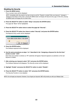 Page 6861
Disabling the Security
1. Press the MENU button.
The on-screen menu will be displayed.
NOTE: Immediately after the projector has been turned on and the “Projector is locked! Enter your keyword.” message is
displayed at the bottom of the screen, pressing the MENU button will display the Keyword entry page. At this time, pressing
the MENU button will display the on-screen menu.
2. Press the SELECT 
 button to select “Setup” and press the ENTER button.
The page tab “Basic” will be highlighted.
3. Press...