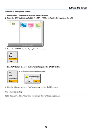 Page 8578
5. Using the Viewer
To delete all the captured images:
1. Repeat steps 1 to 3 in the above described procedure.
2. Press the EXIT button to select the “__CAP__” folder in the directory (pane on the left).
0000.jpg0001.jpg0002.jpg 3 Files
Slot 1
__CAP__
_RESTORE
RECYCLED
1/3  0000.jpg 60KBselect :  ENTERfolder :    EXIT
?
3. Press the MENU button to display the Viewer menu.
4. Use the 
 button to select “Delete” and then press the ENTER button.
5. Use the 
 button to select “Yes” and then press the...