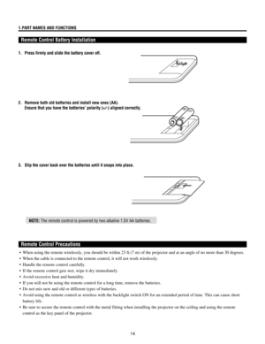 Page 1414
1.PART NAMES AND FUNCTIONS
Remote Control Battery Installation
3. Slip the cover back over the batteries until it snaps into place. 1. Press firmly and slide the battery cover off.
2. Remove both old batteries and install new ones (AA).
Ensure that you have the batteriesÕ polarity (+/-) aligned correctly.
NOTE: The remote control is powered by two alkaline 1.5V AA batteries.
Remote Control Precautions
 ¥ When using the remote wirelessly, you should be within 23 ft.(7 m) of the projector and at an...