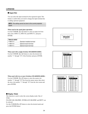 Page 3434
3.OPERATION
You can select the input terminal for the registered signal. This
feature is useful when you need to change the input terminal due
to adding optional equipment.
NOTE: This setting cannot be done to the current projected
signal.
When used in the stand alone operation:
Use the CURSOR 
or button to select an input slot from
three slots: INPUT A, INPUT B, and INPUT C, and press
ENTER.
Items to select
¥ INPUT A .............. Standard installed terminal
¥ INPUT B .............. Optional board...