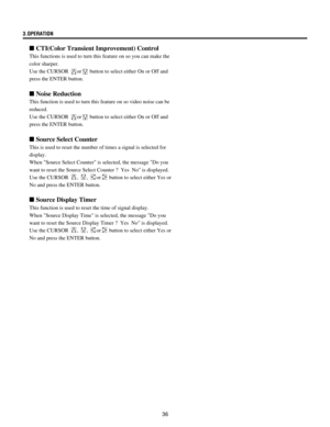 Page 3636 3.OPERATION
n CTI(Color Transient Improvement) Control
This functions is used to turn this feature on so you can make the
color sharper.
Use the CURSOR 
or button to select either On or Off and
press the ENTER button.
n Noise Reduction
This function is used to turn this feature on so video noise can be
reduced.
Use the CURSOR 
or button to select either On or Off and
press the ENTER button.
n Source Select Counter
This is used to reset the number of times a signal is selected for
display.
When Source...