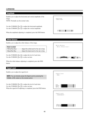 Page 4848 3.OPERATION
Amplitude
Enables you to adjust the horizontal and vertical amplitude of the
image.
NOTE: Normally use the normal value.
Use the CURSOR 
or to adjust the horizontal amplitude.
Use the CURSOR 
or to adjust the vertical amplitude.
When the amplitude adjusting is completed, press the END button.
White Balance
White Balance
- White /Black Level -
255
0 WhiteRed64
128 Blue
Black
Enables you to adjust the white balance of the image.
Items to select
¥ White/Red-Blue ---------- Adjust the white...