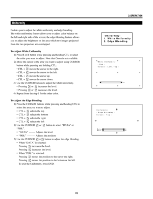 Page 4949
Uniformity
-Uniformity-
1. White Uniformity
2. Edge Blending
Enables you to adjust the white uniformity and edge blending.
The white uniformity feature allows you to adjust color balance on
the left and right side of the screen; the edge-blending feature allows
you to adjust the brightness on the area which two images projected
from the two projectors are overlapped.
To Adjust White Uniformity
1) Press R or B button while pressing and holding CTL to select
the color you want to adjust. Note that Green...