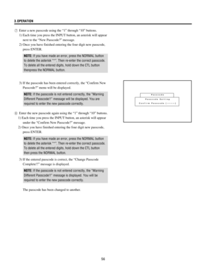 Page 5656 3.OPERATION
7Enter a new passcode using the Ò1Ó through Ò10Ó buttons.
1) Each time you press the INPUT button, an asterisk will appear
next to the ÒNew Passcode?Ó message.
2) Once you have finished entering the four digit new passcode,
press ENTER.
NOTE: If you have made an error, press the NORMAL button
to delete the asterisk Ò*Ó. Then re-enter the correct passcode.
To delete all the entered digits, hold down the CTL button
thenpress the NORMAL button.
3) If the passcode has been entered correctly,...