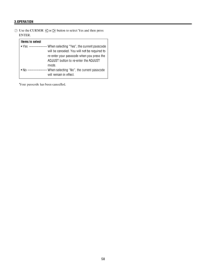 Page 5858 3.OPERATION
7Use the CURSOR 
or button to select Yes and then press
ENTER.
Items to select
¥ Yes ---------------- When selecting ÒYesÓ, the current passcode
will be canceled. You will not be required to
re-enter your passcode when you press the
ADJUST button to re-enter the ADJUST
mode.
¥ No ----------------- When selecting ÒNoÓ, the current passcode
will remain in effect.
Your passcode has been cancelled. 