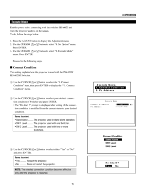 Page 7171
Execute Mode
Enables you to select connecting with the switcher ISS-6020 and
view the projector address on the screen.
To do, follow the steps below.
1. Press the ADJUST button to display the Adjustment menu.
2. Use the CURSOR 
or button to select Ò8. Set OptionÓ menu.
Press ENTER.
3. Use the CURSOR 
or button to select Ò4. Execute ModeÓ
menu. Press ENTER.
Proceed to the following steps.
This setting explains how the projector is used with the ISS-6020/
ISS-6020G Switcher.
1Use the CURSOR
orbutton to...