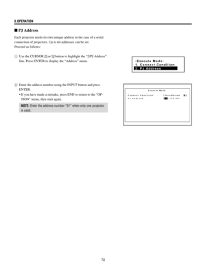 Page 7272 3.OPERATION
Each projector needs its own unique address in the case of a serial
connection of projectors. Up to 64 addresses can be set.
Proceed as follows:
1Use the CURSOR
orbutton to highlight the Ò2/PJ AddressÓ
line. Press ENTER to display the ÒAddressÓ menu.
2Enter the address number using the INPUT button and press
ENTER.
¥ If you have made a mistake, press END to return to the ÒOP-
TIONÓ menu, then start again.
NOTE: Enter the address number Ò01Ó when only one projector
is used.
n PJ Address...