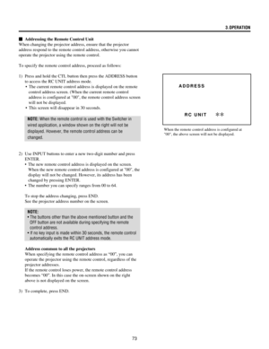 Page 7373
m  Addressing the Remote Control Unit
When changing the projector address, ensure that the projector
address respond to the remote control address, otherwise you cannot
operate the projector using the remote control.
To specify the remote control address, proceed as follows:
1) Press and hold the CTL button then press the ADDRESS button
to access the RC UNIT address mode.
¥ The current remote control address is displayed on the remote
control address screen. (When the current remote control
address is...